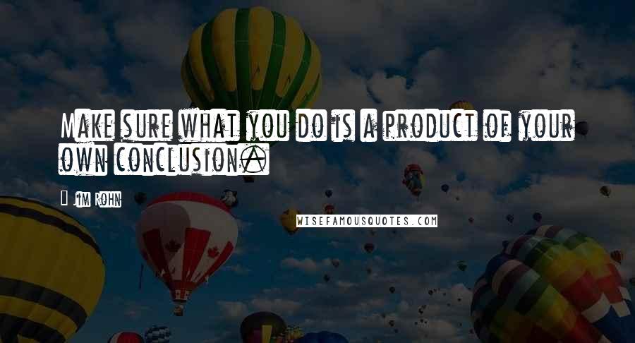 Jim Rohn Quotes: Make sure what you do is a product of your own conclusion.