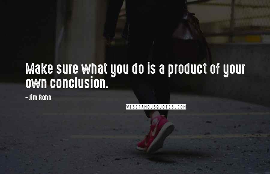 Jim Rohn Quotes: Make sure what you do is a product of your own conclusion.