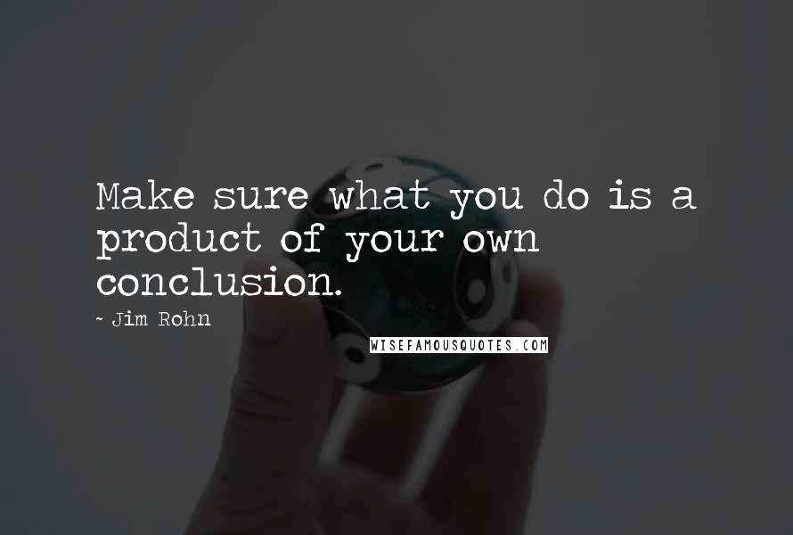 Jim Rohn Quotes: Make sure what you do is a product of your own conclusion.