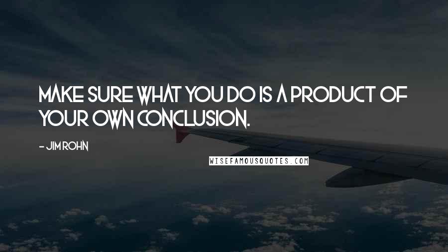 Jim Rohn Quotes: Make sure what you do is a product of your own conclusion.