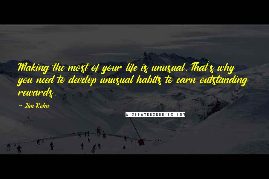 Jim Rohn Quotes: Making the most of your life is unusual. That's why you need to develop unusual habits to earn outstanding rewards.