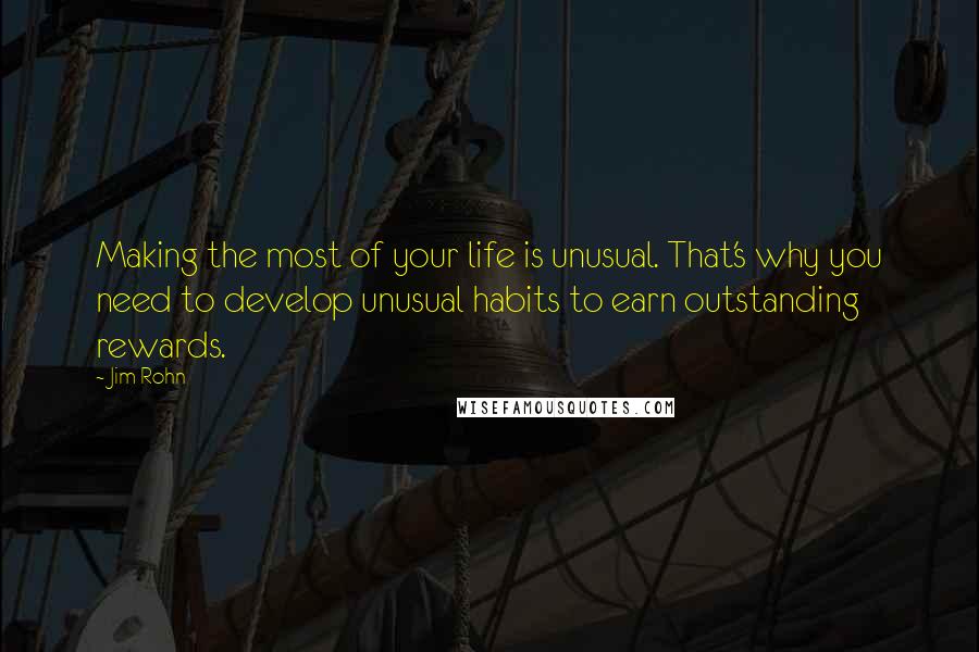 Jim Rohn Quotes: Making the most of your life is unusual. That's why you need to develop unusual habits to earn outstanding rewards.