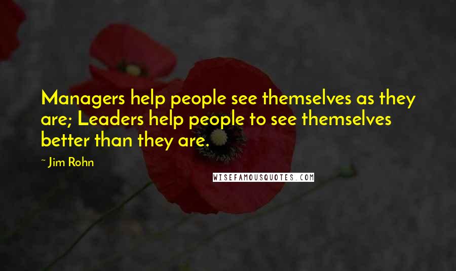 Jim Rohn Quotes: Managers help people see themselves as they are; Leaders help people to see themselves better than they are.