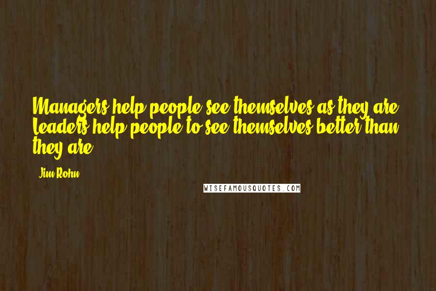 Jim Rohn Quotes: Managers help people see themselves as they are; Leaders help people to see themselves better than they are.