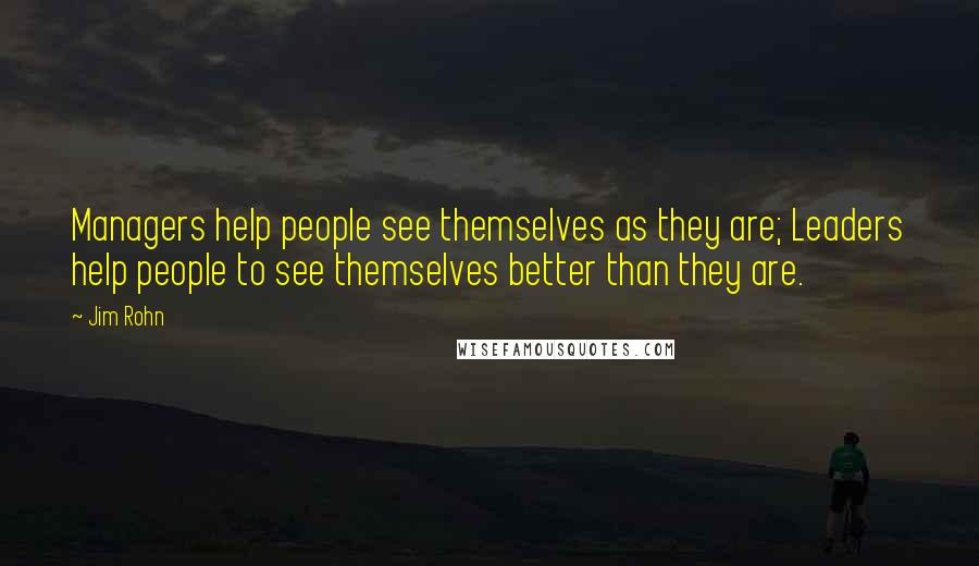 Jim Rohn Quotes: Managers help people see themselves as they are; Leaders help people to see themselves better than they are.