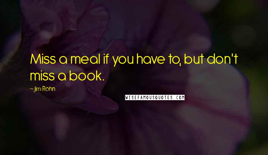 Jim Rohn Quotes: Miss a meal if you have to, but don't miss a book.