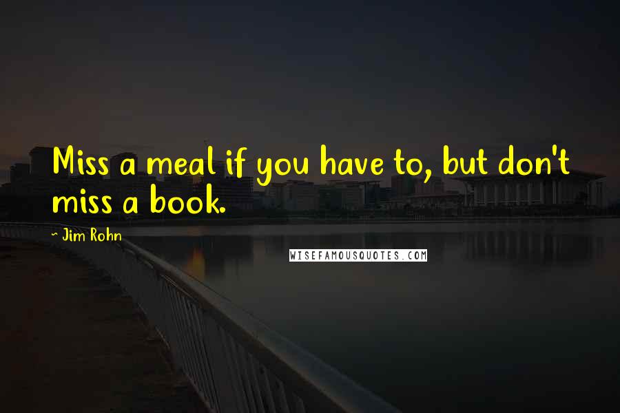 Jim Rohn Quotes: Miss a meal if you have to, but don't miss a book.