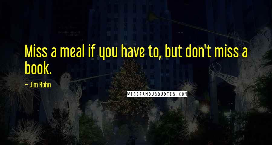 Jim Rohn Quotes: Miss a meal if you have to, but don't miss a book.