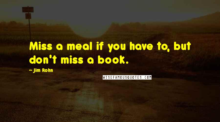 Jim Rohn Quotes: Miss a meal if you have to, but don't miss a book.
