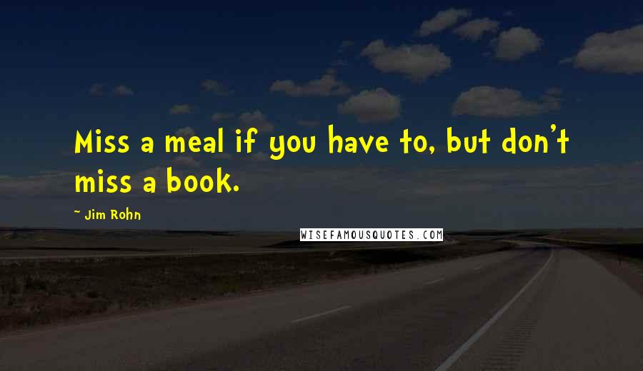 Jim Rohn Quotes: Miss a meal if you have to, but don't miss a book.