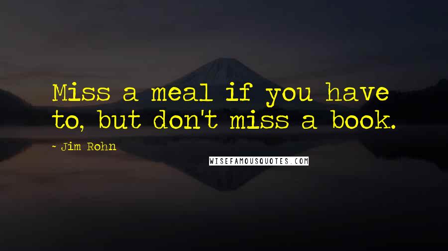 Jim Rohn Quotes: Miss a meal if you have to, but don't miss a book.