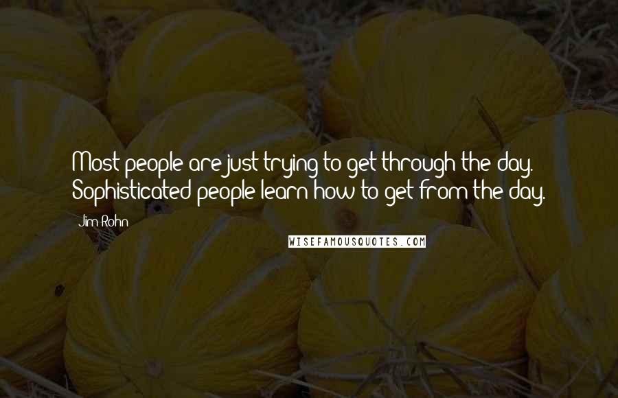 Jim Rohn Quotes: Most people are just trying to get through the day. Sophisticated people learn how to get from the day.