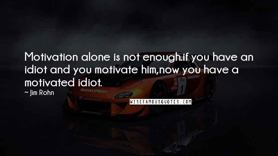 Jim Rohn Quotes: Motivation alone is not enough.if you have an idiot and you motivate him,now you have a motivated idiot.