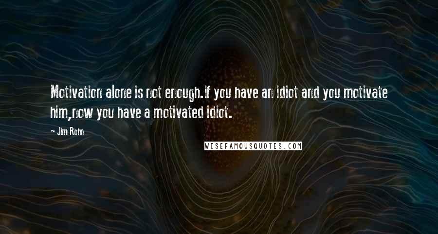 Jim Rohn Quotes: Motivation alone is not enough.if you have an idiot and you motivate him,now you have a motivated idiot.