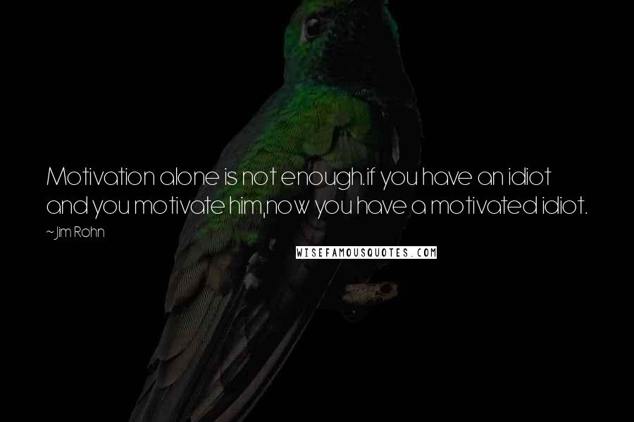 Jim Rohn Quotes: Motivation alone is not enough.if you have an idiot and you motivate him,now you have a motivated idiot.