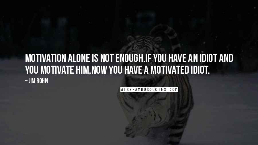 Jim Rohn Quotes: Motivation alone is not enough.if you have an idiot and you motivate him,now you have a motivated idiot.