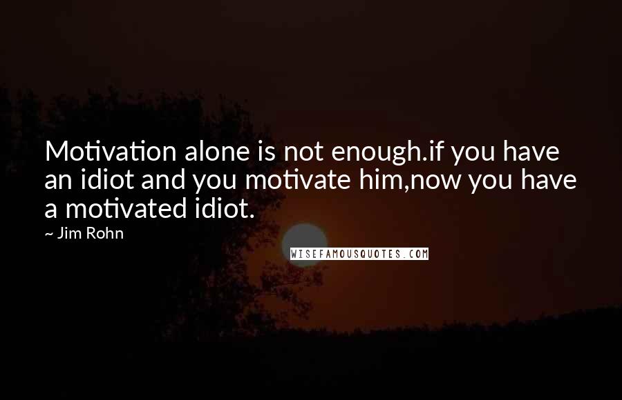 Jim Rohn Quotes: Motivation alone is not enough.if you have an idiot and you motivate him,now you have a motivated idiot.