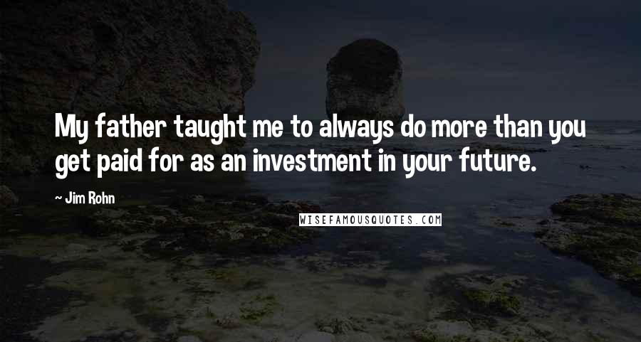 Jim Rohn Quotes: My father taught me to always do more than you get paid for as an investment in your future.