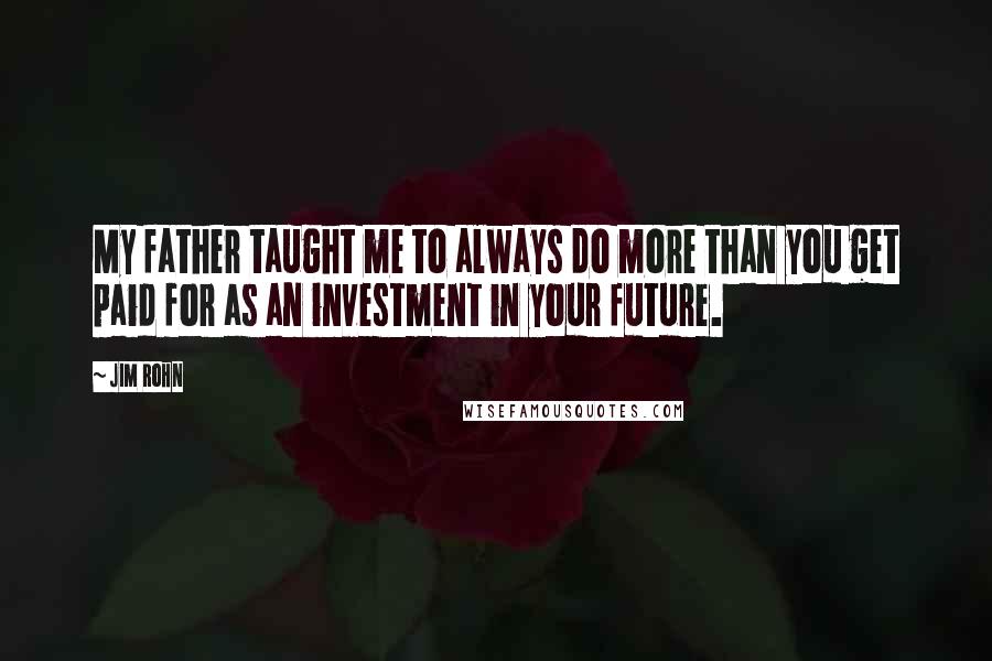 Jim Rohn Quotes: My father taught me to always do more than you get paid for as an investment in your future.