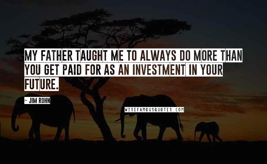 Jim Rohn Quotes: My father taught me to always do more than you get paid for as an investment in your future.