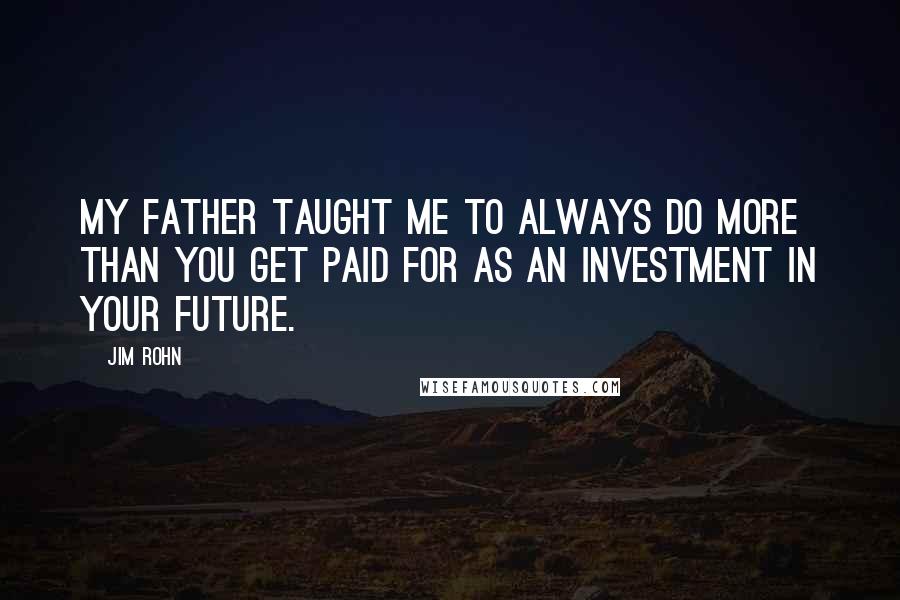 Jim Rohn Quotes: My father taught me to always do more than you get paid for as an investment in your future.