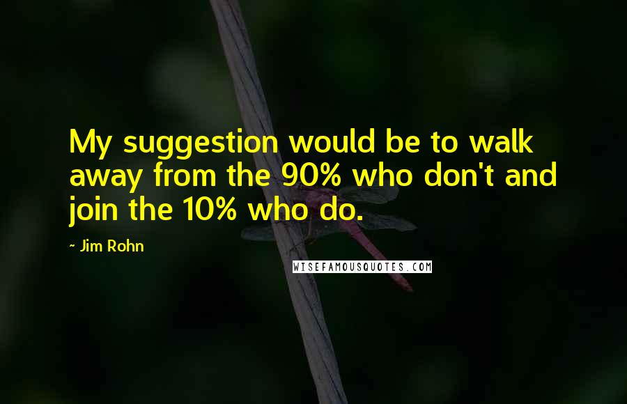 Jim Rohn Quotes: My suggestion would be to walk away from the 90% who don't and join the 10% who do.