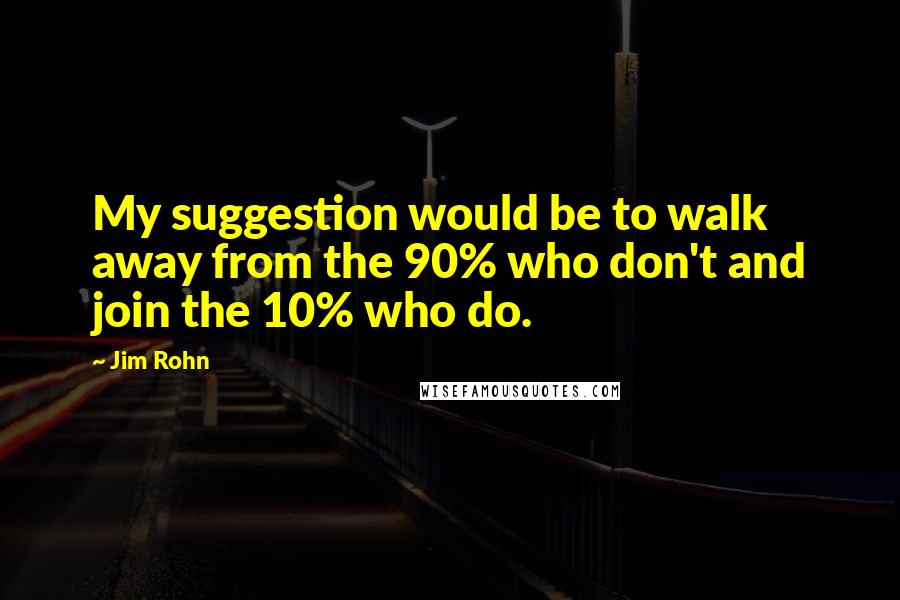 Jim Rohn Quotes: My suggestion would be to walk away from the 90% who don't and join the 10% who do.