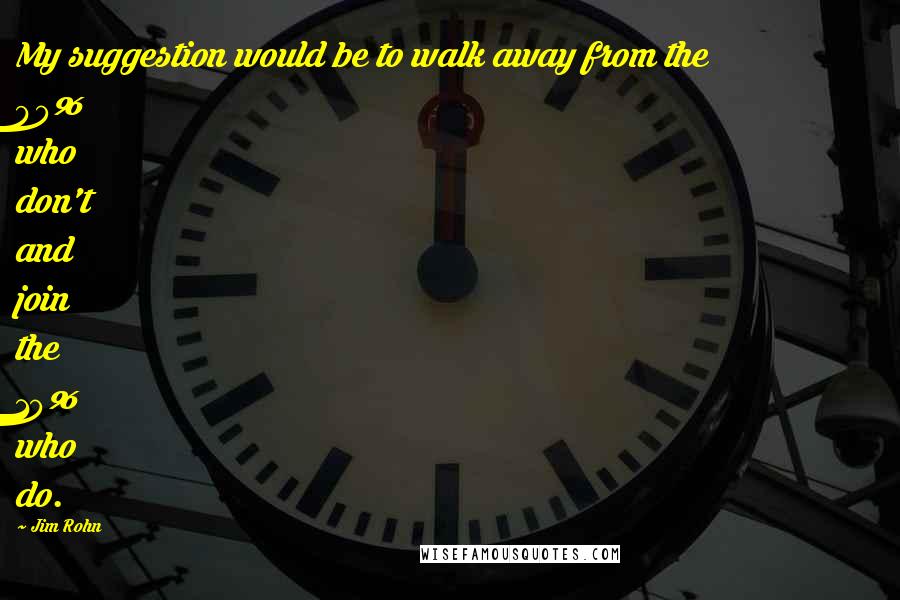 Jim Rohn Quotes: My suggestion would be to walk away from the 90% who don't and join the 10% who do.