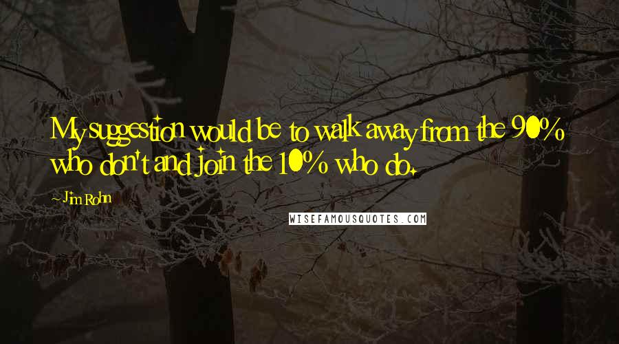 Jim Rohn Quotes: My suggestion would be to walk away from the 90% who don't and join the 10% who do.