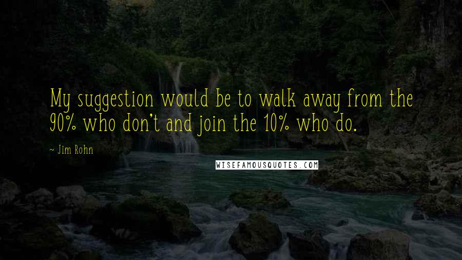 Jim Rohn Quotes: My suggestion would be to walk away from the 90% who don't and join the 10% who do.