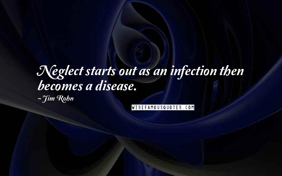 Jim Rohn Quotes: Neglect starts out as an infection then becomes a disease.