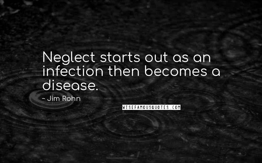 Jim Rohn Quotes: Neglect starts out as an infection then becomes a disease.