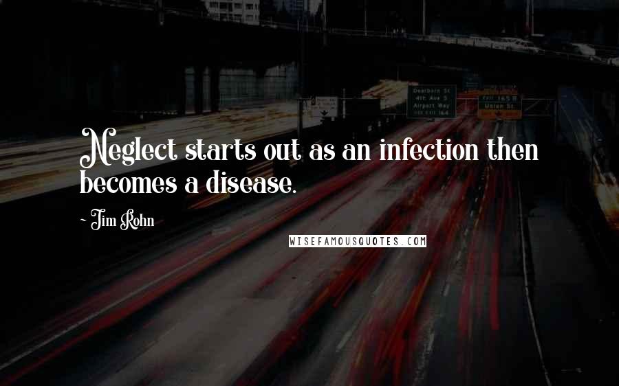 Jim Rohn Quotes: Neglect starts out as an infection then becomes a disease.