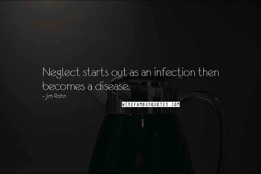 Jim Rohn Quotes: Neglect starts out as an infection then becomes a disease.