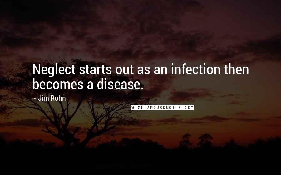 Jim Rohn Quotes: Neglect starts out as an infection then becomes a disease.