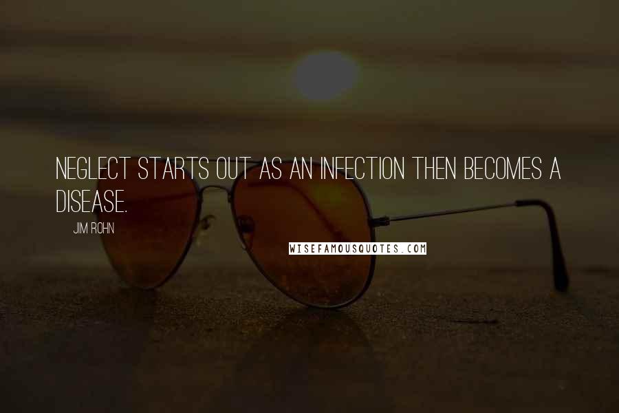 Jim Rohn Quotes: Neglect starts out as an infection then becomes a disease.