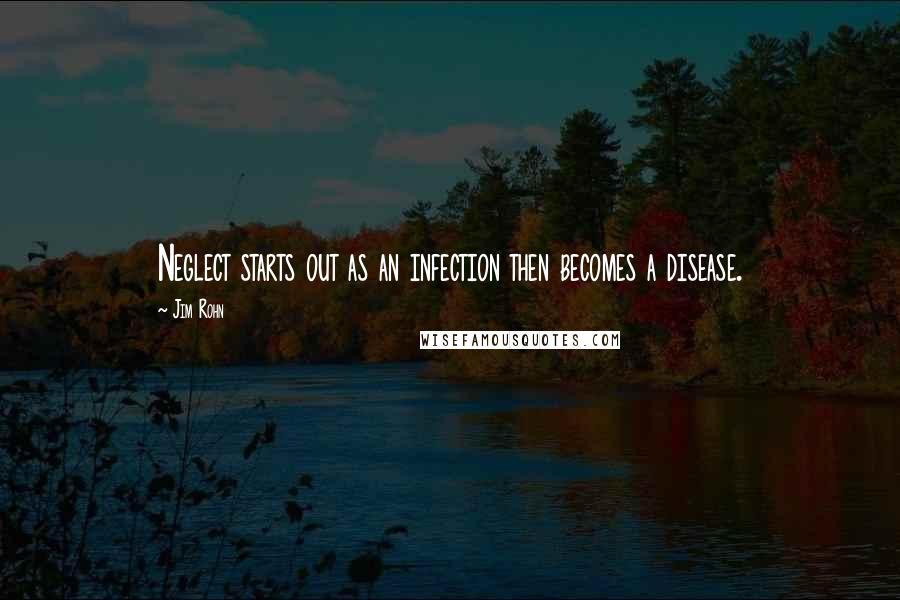 Jim Rohn Quotes: Neglect starts out as an infection then becomes a disease.