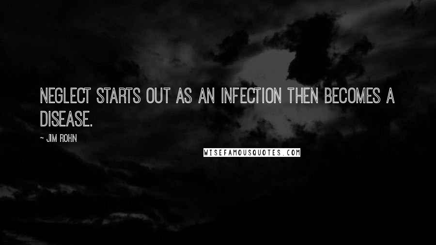 Jim Rohn Quotes: Neglect starts out as an infection then becomes a disease.