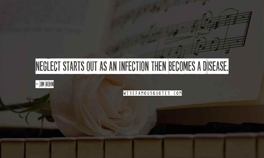 Jim Rohn Quotes: Neglect starts out as an infection then becomes a disease.