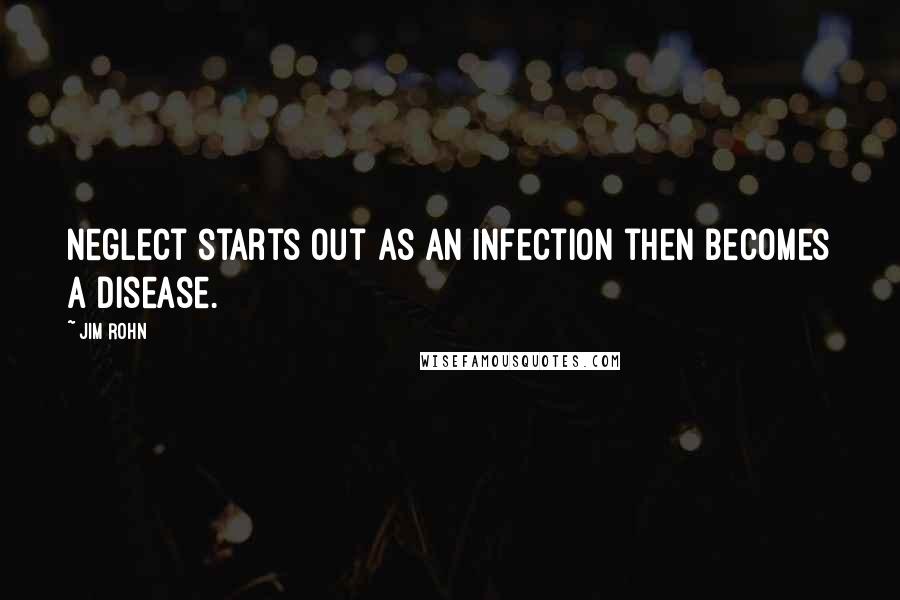 Jim Rohn Quotes: Neglect starts out as an infection then becomes a disease.
