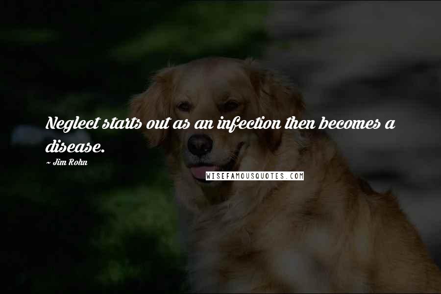 Jim Rohn Quotes: Neglect starts out as an infection then becomes a disease.