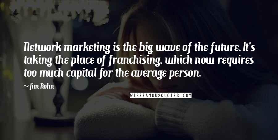 Jim Rohn Quotes: Network marketing is the big wave of the future. It's taking the place of franchising, which now requires too much capital for the average person.