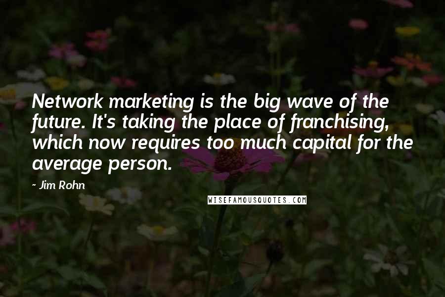Jim Rohn Quotes: Network marketing is the big wave of the future. It's taking the place of franchising, which now requires too much capital for the average person.