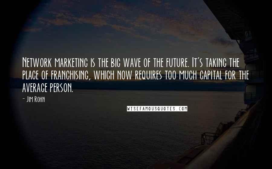 Jim Rohn Quotes: Network marketing is the big wave of the future. It's taking the place of franchising, which now requires too much capital for the average person.