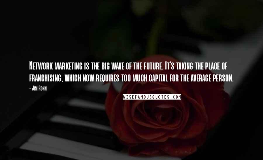 Jim Rohn Quotes: Network marketing is the big wave of the future. It's taking the place of franchising, which now requires too much capital for the average person.