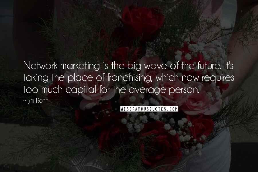 Jim Rohn Quotes: Network marketing is the big wave of the future. It's taking the place of franchising, which now requires too much capital for the average person.