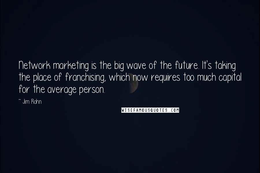 Jim Rohn Quotes: Network marketing is the big wave of the future. It's taking the place of franchising, which now requires too much capital for the average person.