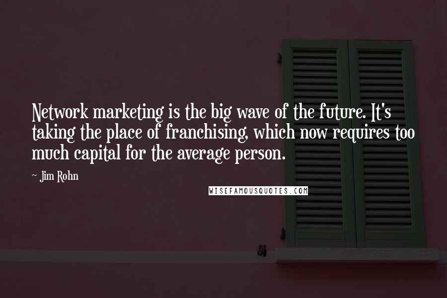 Jim Rohn Quotes: Network marketing is the big wave of the future. It's taking the place of franchising, which now requires too much capital for the average person.