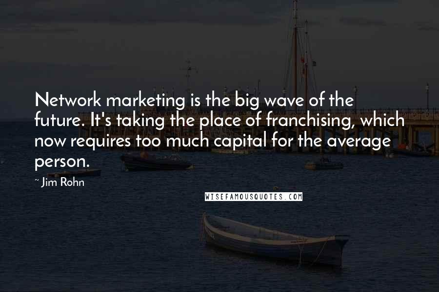 Jim Rohn Quotes: Network marketing is the big wave of the future. It's taking the place of franchising, which now requires too much capital for the average person.