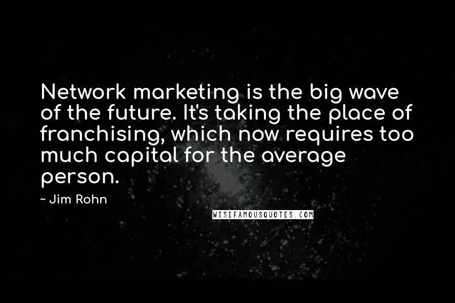 Jim Rohn Quotes: Network marketing is the big wave of the future. It's taking the place of franchising, which now requires too much capital for the average person.